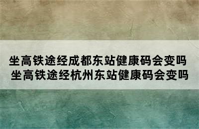 坐高铁途经成都东站健康码会变吗 坐高铁途经杭州东站健康码会变吗